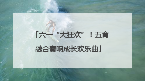 六一“大狂欢”！五育融合奏响成长欢乐曲