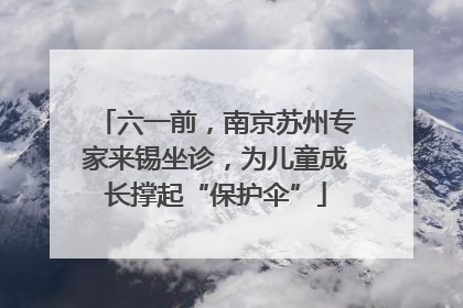 六一前，南京苏州专家来锡坐诊，为儿童成长撑起“保护伞”