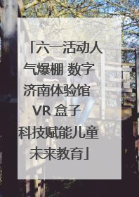 六一活动人气爆棚 数字济南体验馆 VR 盒子 科技赋能儿童未来教育
