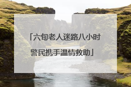 六旬老人迷路八小时 警民携手温情救助
