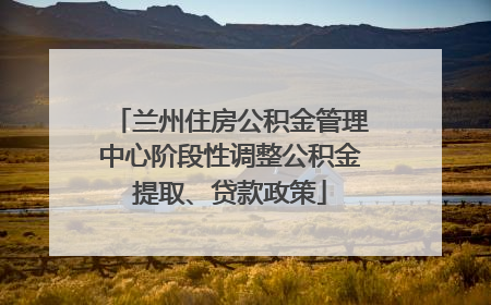 兰州住房公积金管理中心阶段性调整公积金提取、贷款政策