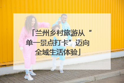兰州乡村旅游从“单一景点打卡”迈向全域生活体验