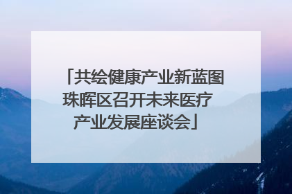 共绘健康产业新蓝图 珠晖区召开未来医疗产业发展座谈会