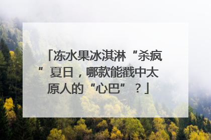 冻水果冰淇淋“杀疯”夏日，哪款能戳中太原人的“心巴”？