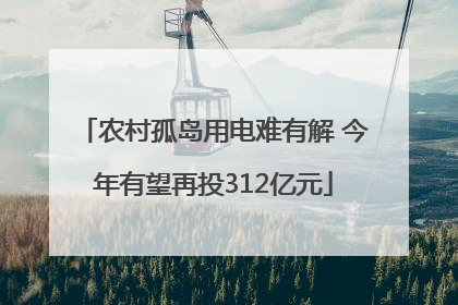 农村孤岛用电难有解 今年有望再投312亿元