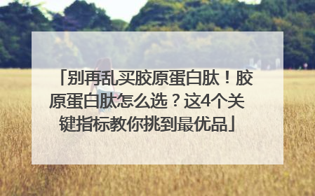 别再乱买胶原蛋白肽！胶原蛋白肽怎么选？这4个关键指标教你挑到最优品