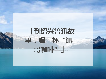 到绍兴鲁迅故里，喝一杯“迅哥咖啡”