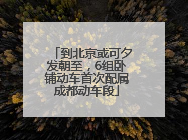 到北京或可夕发朝至，6组卧铺动车首次配属成都动车段