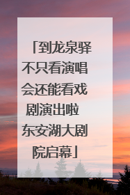 到龙泉驿不只看演唱会还能看戏剧演出啦 东安湖大剧院启幕