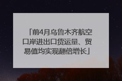 前4月乌鲁木齐航空口岸进出口货运量、贸易值均实现翻倍增长