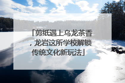剪纸遇上乌龙茶香，龙岩这所学校解锁传统文化新玩法