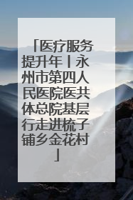 医疗服务提升年丨永州市第四人民医院医共体总院基层行走进梳子铺乡金花村