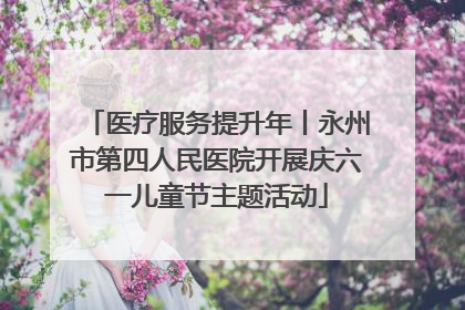 医疗服务提升年丨永州市第四人民医院开展庆六一儿童节主题活动