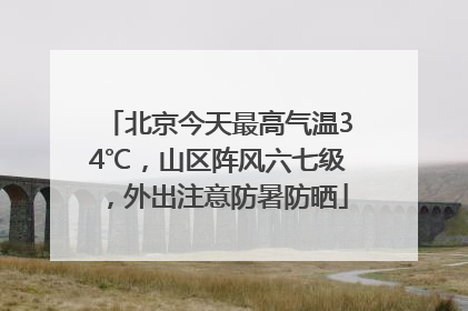 北京今天最高气温34℃，山区阵风六七级，外出注意防暑防晒