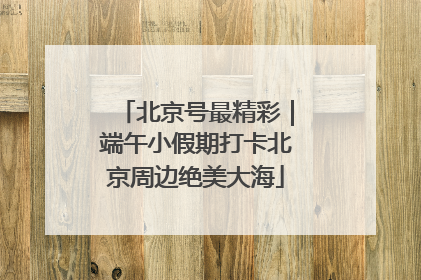 北京号最精彩｜端午小假期打卡北京周边绝美大海