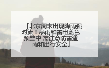 北京周末出现降雨强对流！暴雨和雷电蓝色预警中 需注意防雷避雨和出行安全