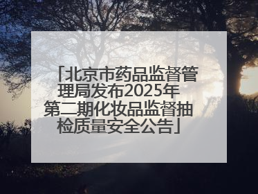 北京市药品监督管理局发布2025年第二期化妆品监督抽检质量安全公告