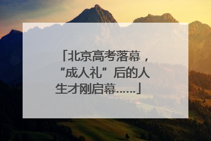 北京高考落幕，“成人礼”后的人生才刚启幕……
