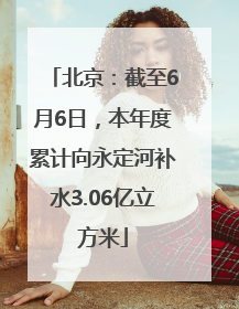 北京：截至6月6日，本年度累计向永定河补水3.06亿立方米