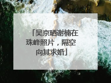 吴京晒谢楠在珠峰照片，隔空向其求婚