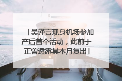 吴谨言现身机场参加产后首个活动，此前于正曾透露其本月复出