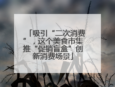 吸引“二次消费”，这个美食市集推“促销盲盒”创新消费场景