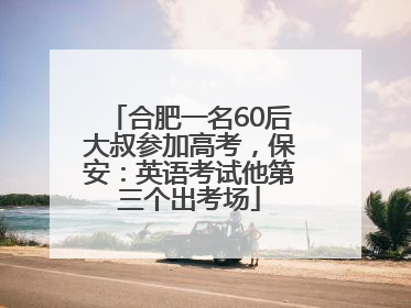 合肥一名60后大叔参加高考，保安：英语考试他第三个出考场