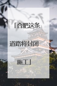 合肥这条道路将封闭施工