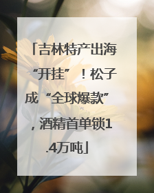 吉林特产出海“开挂”！松子成“全球爆款”，酒精首单锁1.4万吨