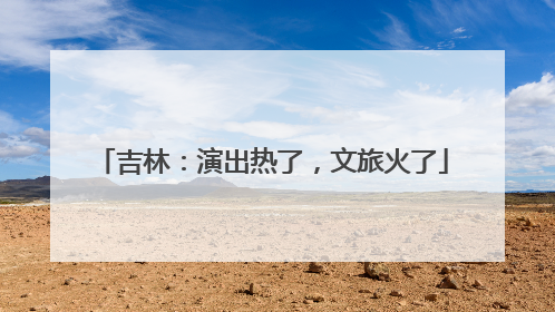 吉林：演出热了，文旅火了