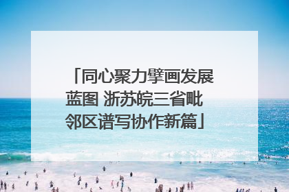 同心聚力擘画发展蓝图 浙苏皖三省毗邻区谱写协作新篇