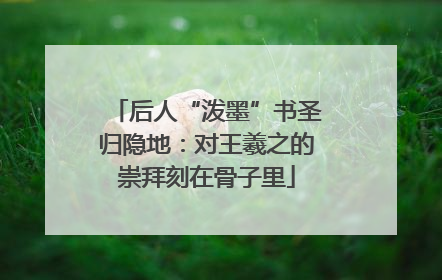 后人“泼墨”书圣归隐地：对王羲之的崇拜刻在骨子里