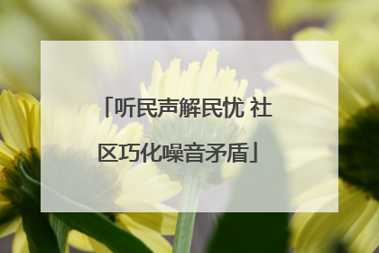 听民声解民忧 社区巧化噪音矛盾