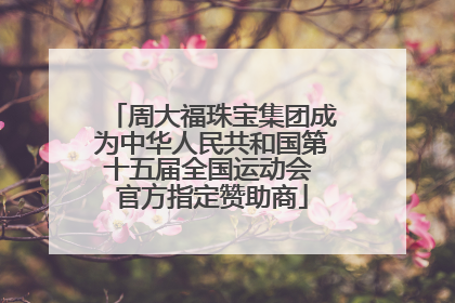 周大福珠宝集团成为中华人民共和国第十五届全国运动会 官方指定赞助商