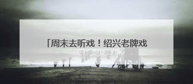 周末去听戏！绍兴老牌戏曲剧场《越乡戏苑》归来