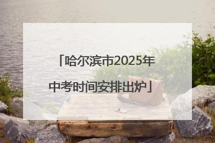 哈尔滨市2025年中考时间安排出炉