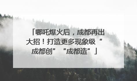哪吒爆火后，成都再出大招！打造更多现象级“成都创”“成都造”