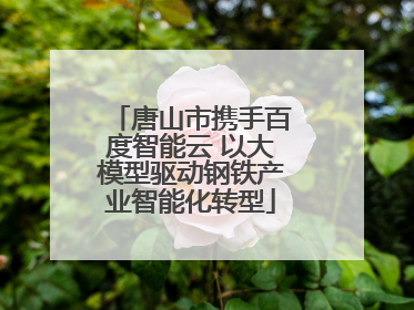 唐山市携手百度智能云 以大模型驱动钢铁产业智能化转型