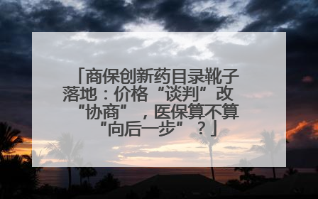 商保创新药目录靴子落地：价格“谈判”改“协商”，医保算不算“向后一步”？
