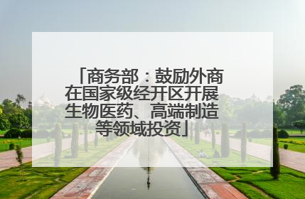 商务部：鼓励外商在国家级经开区开展生物医药、高端制造等领域投资
