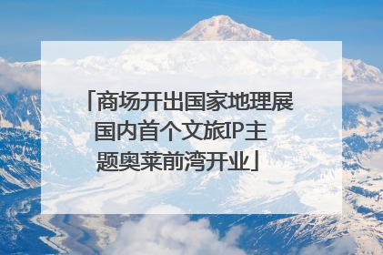 商场开出国家地理展 国内首个文旅IP主题奥莱前湾开业