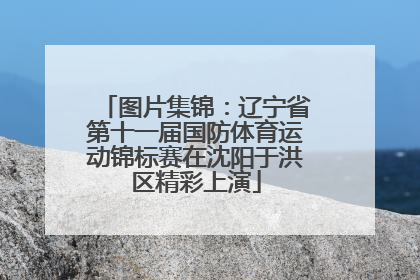 图片集锦：辽宁省第十一届国防体育运动锦标赛在沈阳于洪区精彩上演