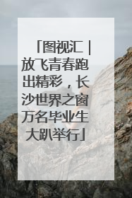 图视汇｜放飞青春跑出精彩，长沙世界之窗万名毕业生大趴举行