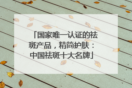 国家唯一认证的祛斑产品，精简护肤：中国祛斑十大名牌