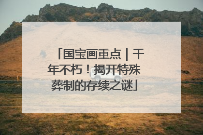 国宝画重点｜千年不朽！揭开特殊葬制的存续之谜