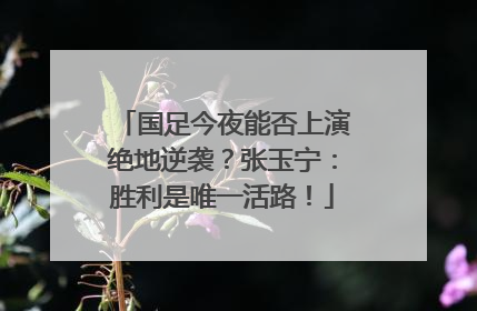 国足今夜能否上演绝地逆袭？张玉宁：胜利是唯一活路！