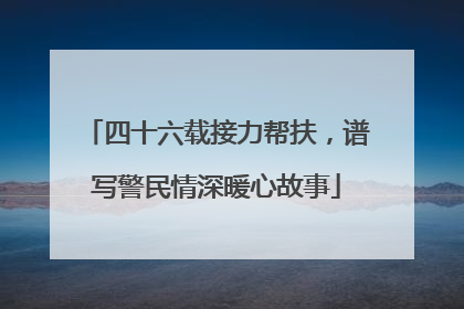 四十六载接力帮扶，谱写警民情深暖心故事