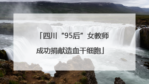四川“95后”女教师成功捐献造血干细胞
