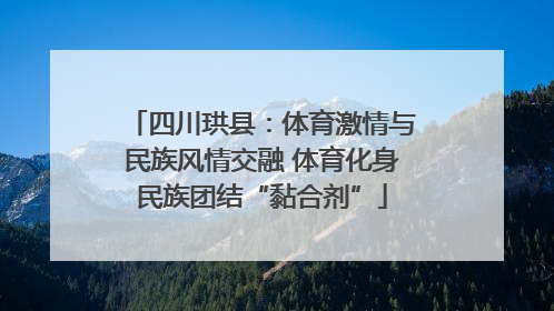 四川珙县：体育激情与民族风情交融 体育化身民族团结“黏合剂”