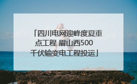 四川电网迎峰度夏重点工程 眉山西500千伏输变电工程投运